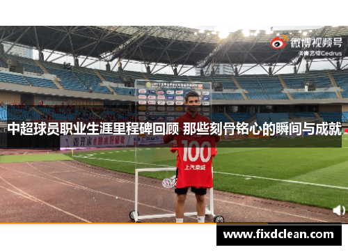 中超球员职业生涯里程碑回顾 那些刻骨铭心的瞬间与成就