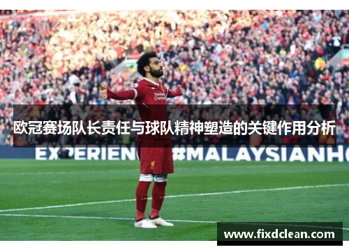 欧冠赛场队长责任与球队精神塑造的关键作用分析