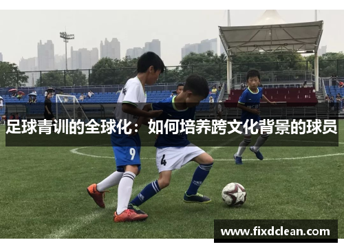 足球青训的全球化：如何培养跨文化背景的球员